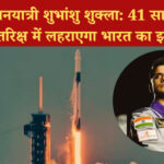 41 वर्षों बाद अंतरिक्ष में भारतीय गगनयात्री: शुभांशु शुक्ला का ऐतिहासिक मिशन शुरू