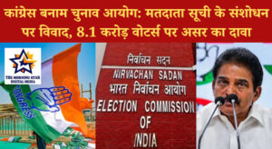 कांग्रेस बनाम चुनाव आयोग: मतदाता सूची के संशोधन पर विवाद, 8.1 करोड़ वोटर्स पर असर का दावा
