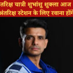 भारतीय अंतरिक्ष यात्री शुभांशु शुक्ला आज अंतरराष्ट्रीय अंतरिक्ष स्टेशन के लिए रवाना होंगे