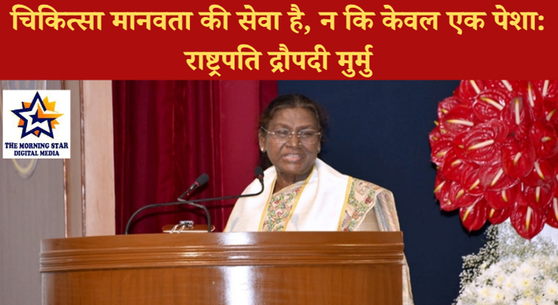 चिकित्सा मानवता की सेवा है, न कि केवल एक पेशा: राष्ट्रपति द्रौपदी मुर्मु