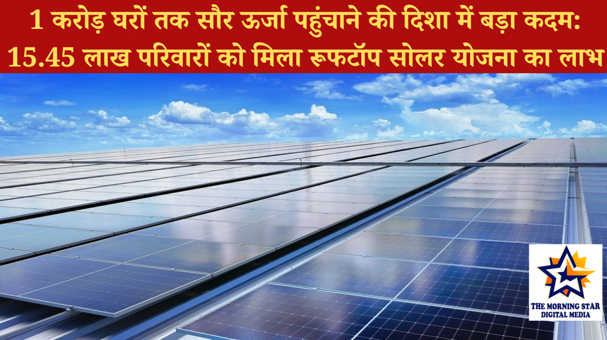1 करोड़ घरों तक सौर ऊर्जा पहुंचाने की दिशा में बड़ा कदम: 15.45 लाख परिवारों को मिला रूफटॉप सोलर योजना का लाभ