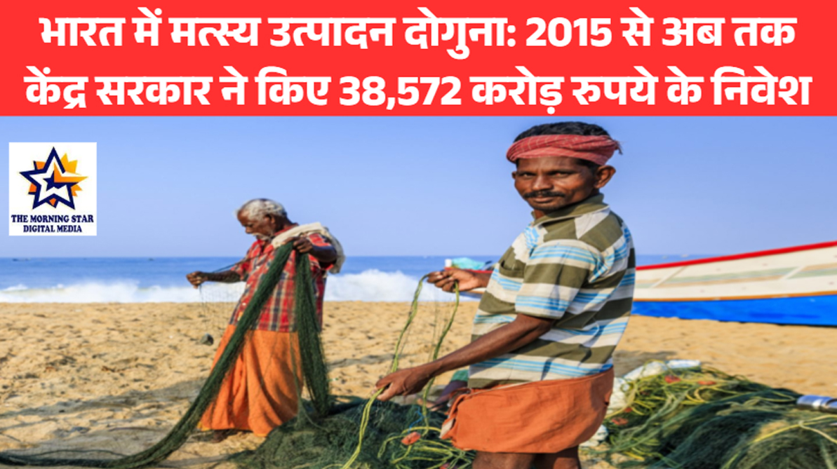 भारत में मत्स्य उत्पादन दोगुना: 2015 से अब तक केंद्र सरकार ने किए 38,572 करोड़ रुपये के निवेश