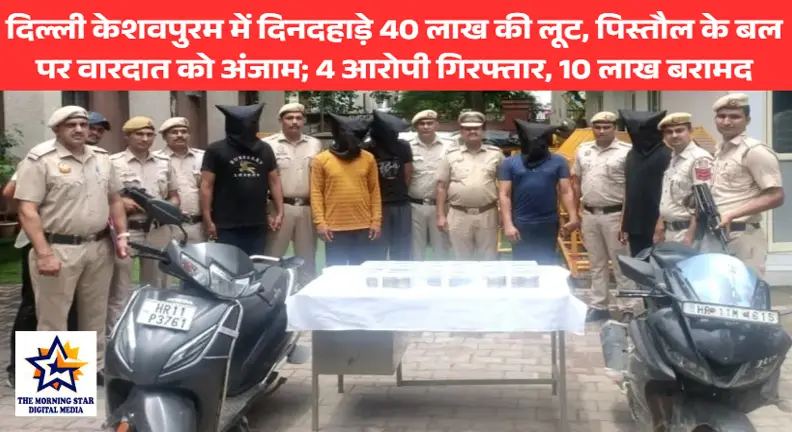 दिल्ली केशवपुरम में दिनदहाड़े 40 लाख की लूट, पिस्तौल के बल पर वारदात को अंजाम; 4 आरोपी गिरफ्तार, 10 लाख बरामद