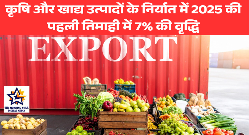 कृषि और खाद्य उत्पादों के निर्यात में 2025 की पहली तिमाही में 7% की वृद्धि