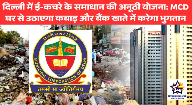 दिल्ली में ई-कचरे के समाधान के लिए MCD की अनूठी योजना: MCD घर से उठाएगा कबाड़ और बैंक खाते में करेगा भुगतान