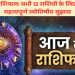 आज का राशिफल: सभी 12 राशियों के लिए दिनभर के महत्वपूर्ण ज्योतिषीय सुझाव