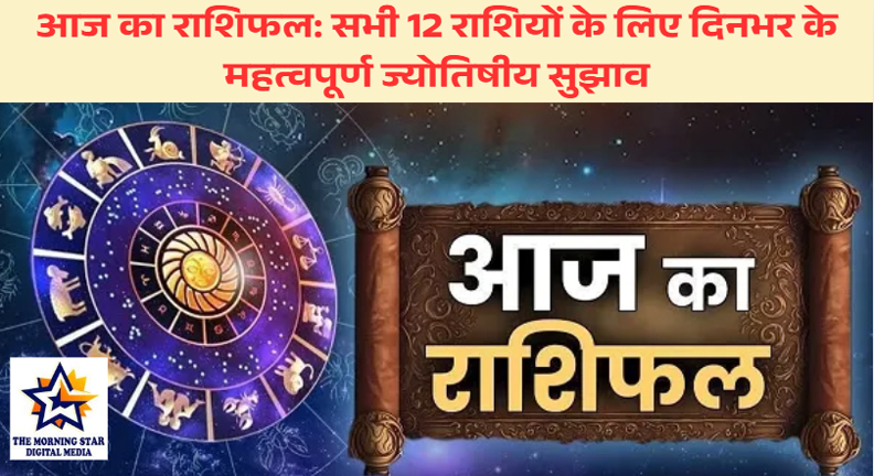 आज का राशिफल: सभी 12 राशियों के लिए दिनभर के महत्वपूर्ण ज्योतिषीय सुझाव