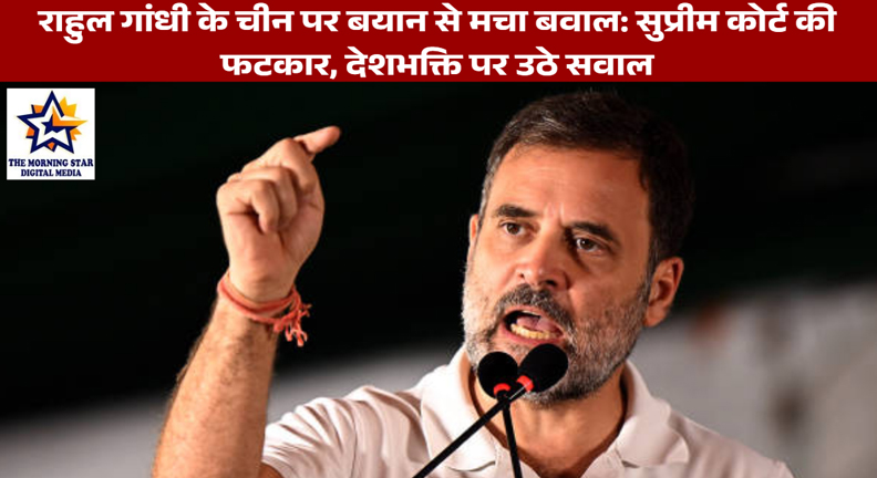 राहुल गांधी के चीन पर बयान से मचा बवाल: सुप्रीम कोर्ट की फटकार, देशभक्ति पर उठे सवाल