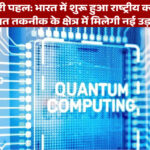 नई क्रांतिकारी पहल: भारत में शुरू हुआ राष्ट्रीय क्वांटम मिशन, उन्नत तकनीक के क्षेत्र में मिलेगी नई उड़ान