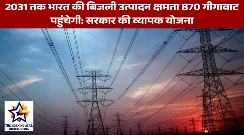 2031 तक भारत की बिजली उत्पादन क्षमता 870 गीगावाट पहुंचेगी: सरकार की व्यापक योजना