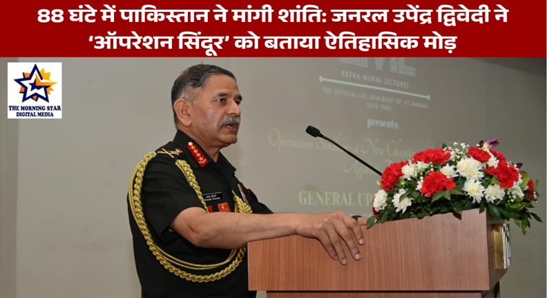 88 घंटे में पाकिस्तान ने मांगी शांति: जनरल उपेंद्र द्विवेदी ने ‘ऑपरेशन सिंदूर’ को बताया ऐतिहासिक मोड़