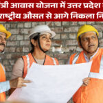 प्रधानमंत्री आवास योजना में उत्तर प्रदेश की बड़ी उपलब्धि, राष्ट्रीय औसत से आगे निकला निर्माण कार्य