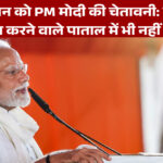 पाकिस्तान को PM मोदी की चेतावनी: भारत पर हमला करने वाले पाताल में भी नहीं बचेंगे