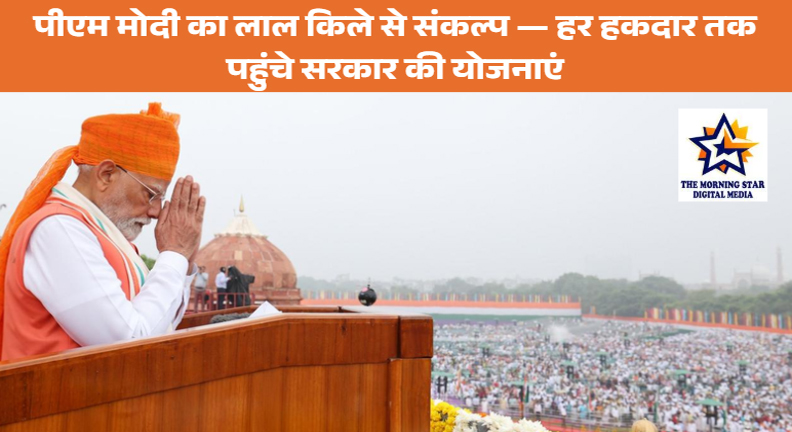 पीएम मोदी का लाल किले से संकल्प — हर हकदार तक पहुंचे सरकार की योजनाएं