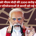 वाराणसी को पीएम मोदी की 2200 करोड़ की सौगात, विकास परियोजनाओं से काशी को नई पहचान