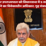 जम्मू-कश्मीर उपराज्यपाल को विधानसभा में 5 सदस्य नामित करने का विवेकाधीन अधिकार: गृह मंत्रालय