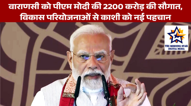 वाराणसी को पीएम मोदी की 2200 करोड़ की सौगात, विकास परियोजनाओं से काशी को नई पहचान
