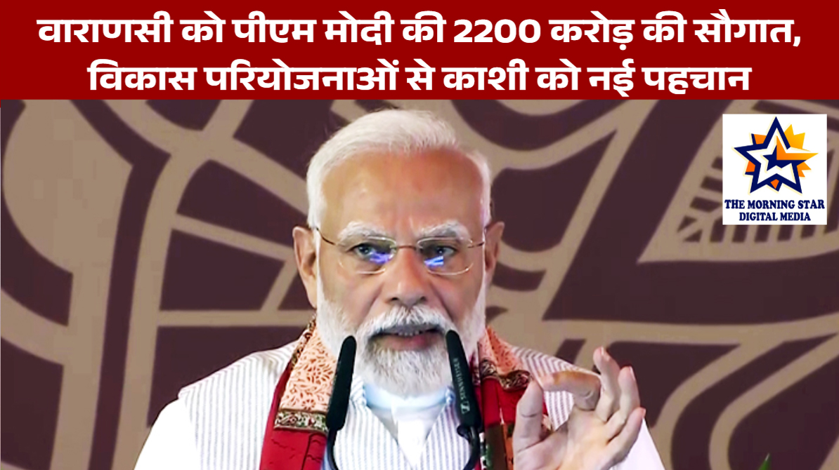वाराणसी को पीएम मोदी की 2200 करोड़ की सौगात, विकास परियोजनाओं से काशी को नई पहचान