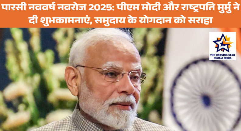 पारसी नववर्ष नवरोज 2025: पीएम मोदी और राष्ट्रपति मुर्मु ने दी शुभकामनाएं, समुदाय के योगदान को सराहा