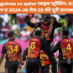 papua new guinea vs qatar लाइव स्ट्रीमिंग | टॉस अपडेट, प्लेइंग XI और पॉइंट्स टेबल | ICC CWC Challenge League A 2024-26