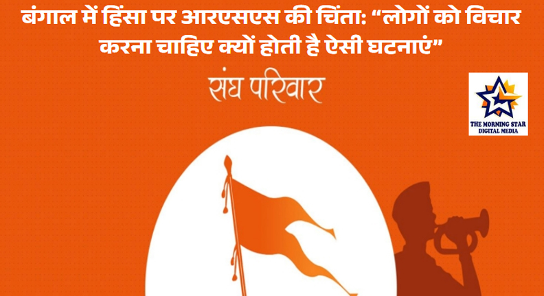बंगाल में हिंसा पर आरएसएस की चिंता: “लोगों को विचार करना चाहिए क्यों होती है ऐसी घटनाएं”