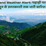 Uttarakhand Weather Alert: पहाड़ों पर बरसात का कहर, देहरादून से उत्तरकाशी तक भारी बारिश की चेतावनी