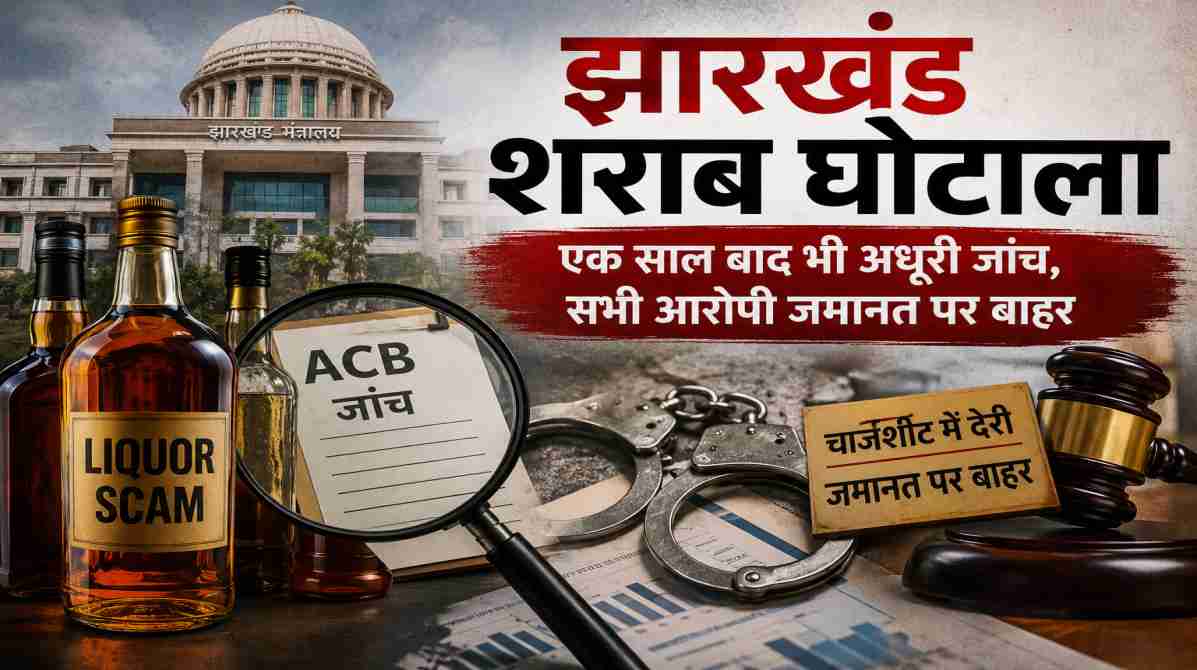 झारखंड शराब घोटाला | एक साल बाद भी जांच अधूरी, सभी आरोपी जमानत पर बाहर